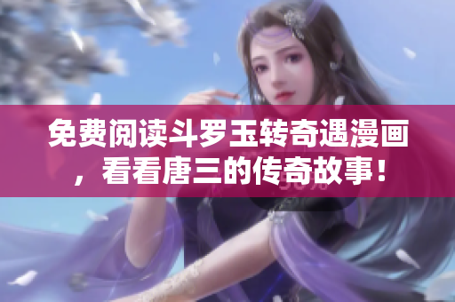 免费阅读斗罗玉转奇遇漫画，看看唐三的传奇故事！