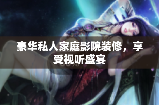 豪华私人家庭影院装修，享受视听盛宴