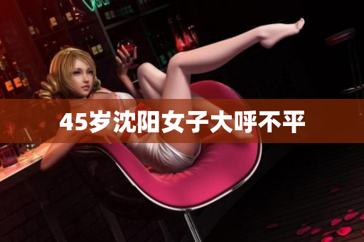 45岁沈阳女子大呼不平