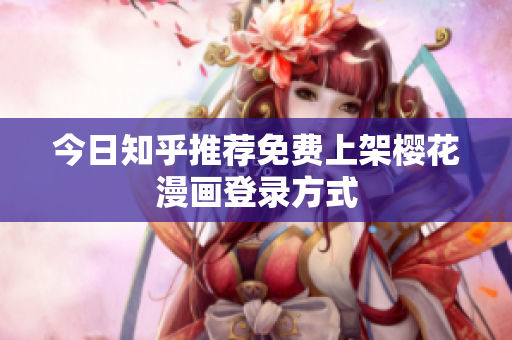 今日知乎推荐免费上架樱花漫画登录方式