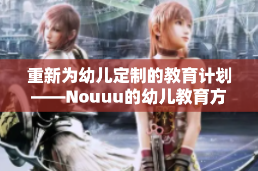 重新为幼儿定制的教育计划——Nouuu的幼儿教育方案