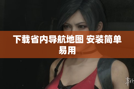 下载省内导航地图 安装简单易用