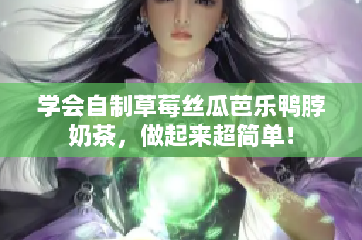 学会自制草莓丝瓜芭乐鸭脖奶茶，做起来超简单！