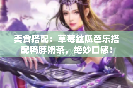 美食搭配：草莓丝瓜芭乐搭配鸭脖奶茶，绝妙口感！