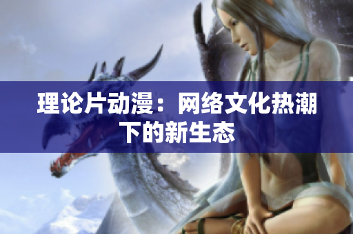 理论片动漫：网络文化热潮下的新生态