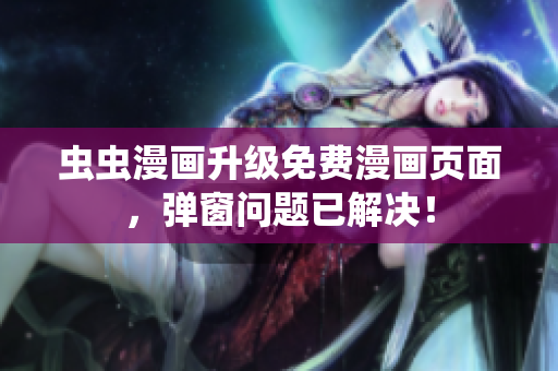 虫虫漫画升级免费漫画页面，弹窗问题已解决！