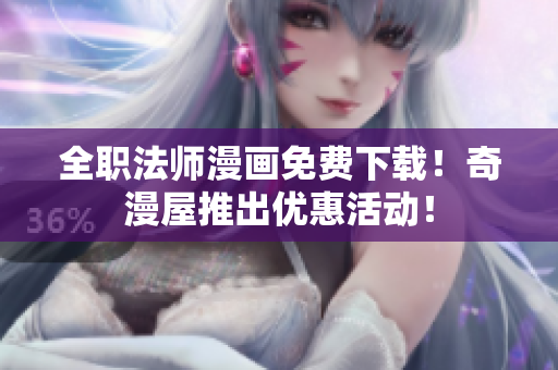 全职法师漫画免费下载！奇漫屋推出优惠活动！