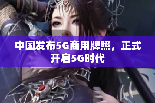 中国发布5G商用牌照，正式开启5G时代