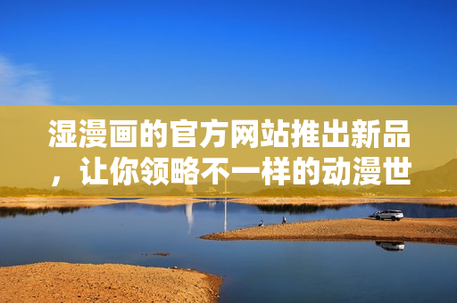 湿漫画的官方网站推出新品，让你领略不一样的动漫世界