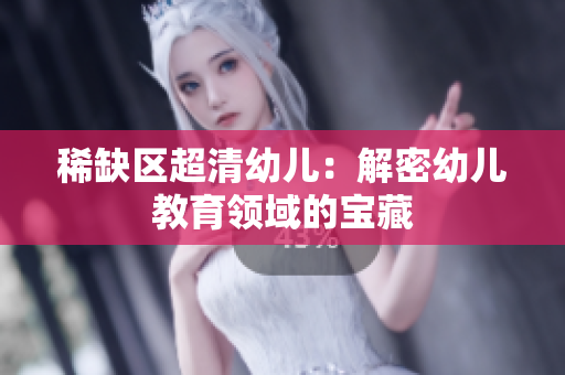 稀缺区超清幼儿：解密幼儿教育领域的宝藏