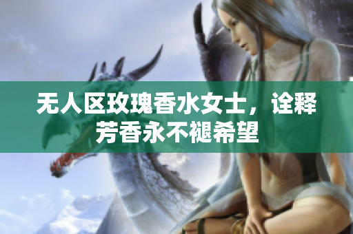 无人区玫瑰香水女士，诠释芳香永不褪希望