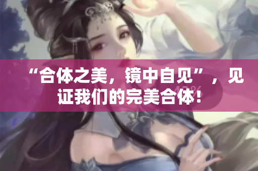 “合体之美，镜中自见”，见证我们的完美合体！
