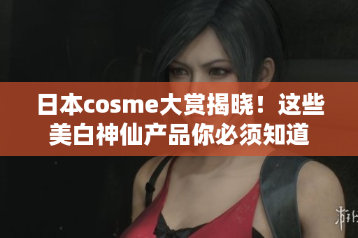 日本cosme大赏揭晓！这些美白神仙产品你必须知道