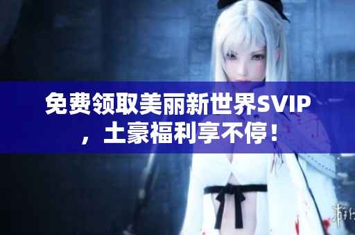 免费领取美丽新世界SVIP，土豪福利享不停！