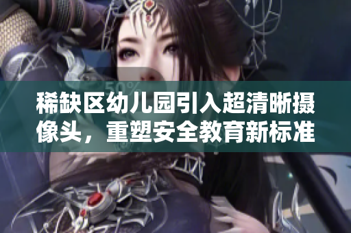 稀缺区幼儿园引入超清晰摄像头，重塑安全教育新标准