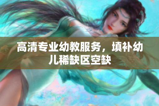 高清专业幼教服务，填补幼儿稀缺区空缺