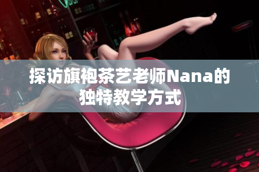 探访旗袍茶艺老师Nana的独特教学方式
