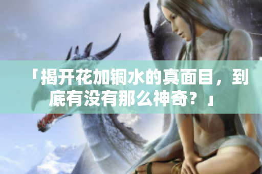 「揭开花加铜水的真面目，到底有没有那么神奇？」