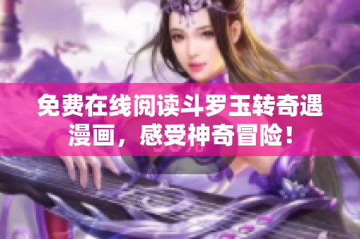 免费在线阅读斗罗玉转奇遇漫画，感受神奇冒险！