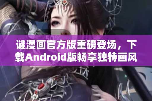 谜漫画官方版重磅登场，下载Android版畅享独特画风
