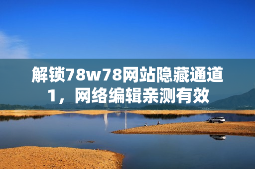解锁78w78网站隐藏通道1，网络编辑亲测有效