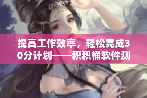 提高工作效率，轻松完成30分计划——积积桶软件测评