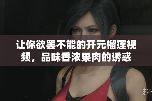 让你欲罢不能的开元榴莲视频，品味香浓果肉的诱惑