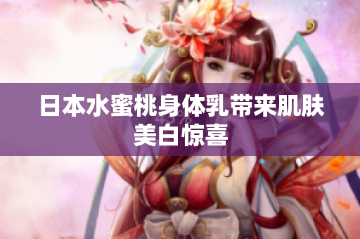 日本水蜜桃身体乳带来肌肤美白惊喜