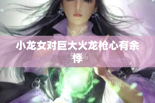 小龙女对巨大火龙枪心有余悸