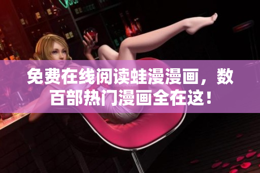 免费在线阅读蛙漫漫画，数百部热门漫画全在这！