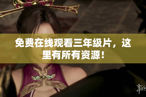 免费在线观看三年级片，这里有所有资源！