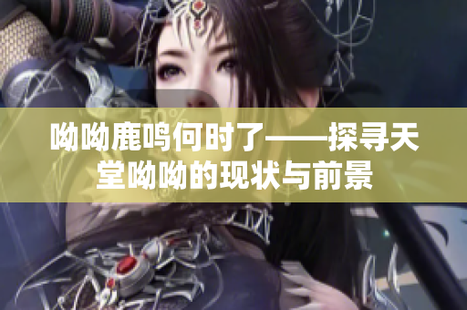 呦呦鹿鸣何时了——探寻天堂呦呦的现状与前景