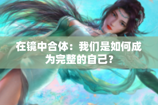 在镜中合体：我们是如何成为完整的自己？