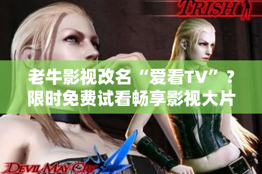 老牛影视改名“爱看TV”？限时免费试看畅享影视大片！