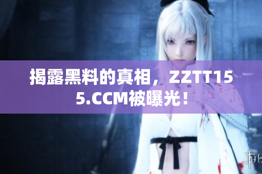 揭露黑料的真相，ZZTT155.CCM被曝光！