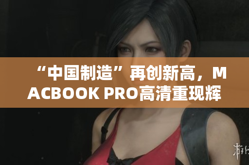 “中国制造”再创新高，MACBOOK PRO高清重现辉煌