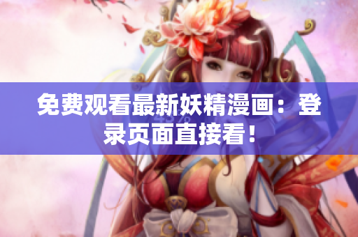 免费观看最新妖精漫画：登录页面直接看！