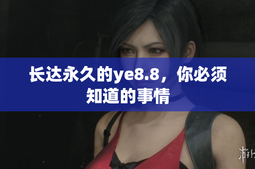 长达永久的ye8.8，你必须知道的事情