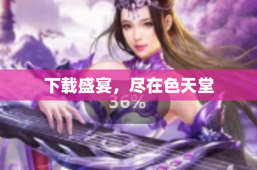 下载盛宴，尽在色天堂