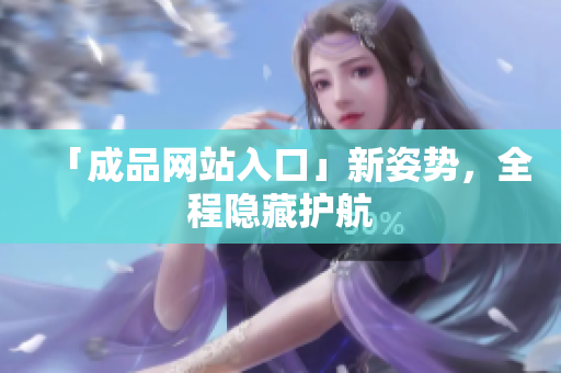 「成品网站入口」新姿势，全程隐藏护航