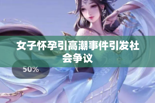 女子怀孕引高潮事件引发社会争议
