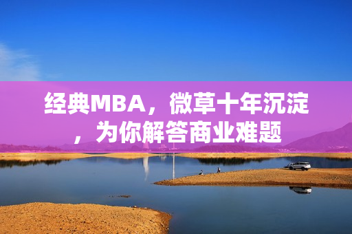 经典MBA，微草十年沉淀，为你解答商业难题