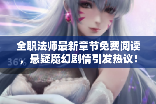 全职法师最新章节免费阅读，悬疑魔幻剧情引发热议！