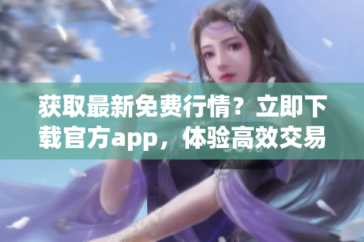 获取最新免费行情？立即下载官方app，体验高效交易！