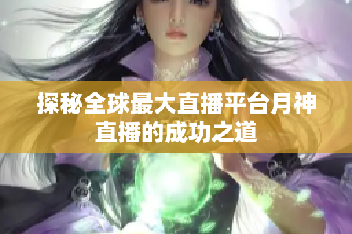 探秘全球最大直播平台月神直播的成功之道