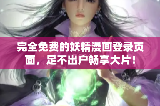 完全免费的妖精漫画登录页面，足不出户畅享大片！
