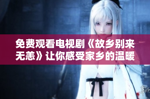 免费观看电视剧《故乡别来无恙》让你感受家乡的温暖