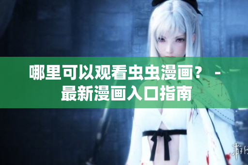哪里可以观看虫虫漫画？ - 最新漫画入口指南