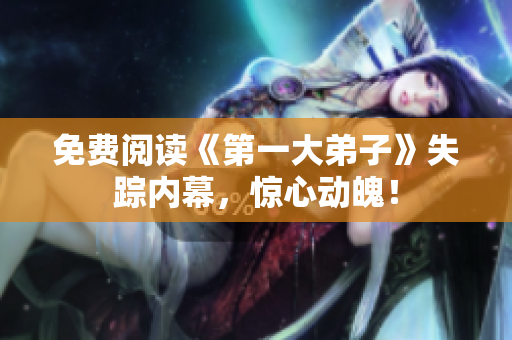 免费阅读《第一大弟子》失踪内幕，惊心动魄！