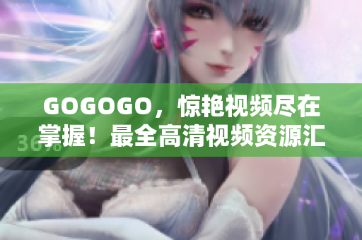 GOGOGO，惊艳视频尽在掌握！最全高清视频资源汇总